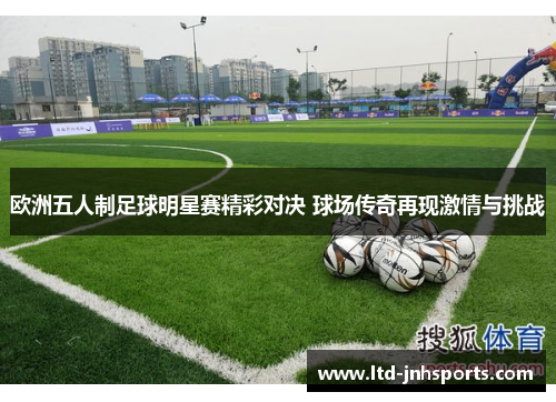 欧洲五人制足球明星赛精彩对决 球场传奇再现激情与挑战