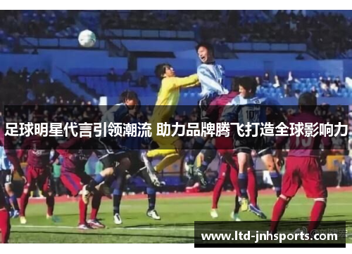 足球明星代言引领潮流 助力品牌腾飞打造全球影响力