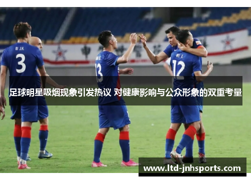 足球明星吸烟现象引发热议 对健康影响与公众形象的双重考量