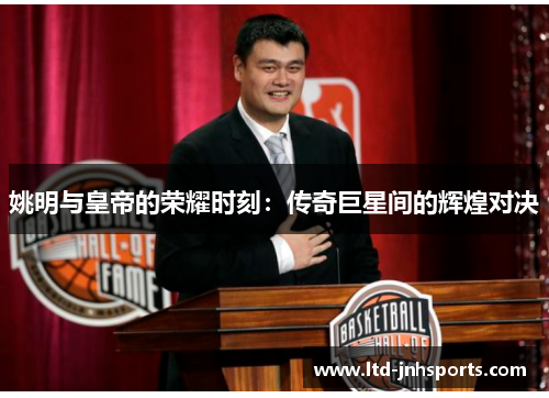 姚明与皇帝的荣耀时刻：传奇巨星间的辉煌对决