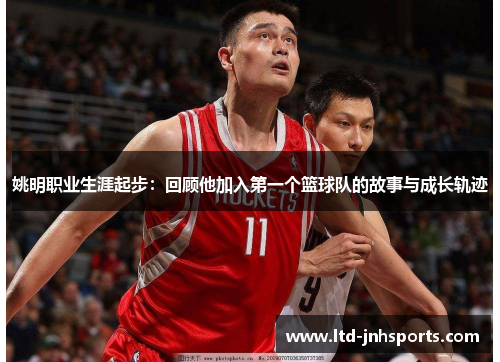 姚明职业生涯起步：回顾他加入第一个篮球队的故事与成长轨迹