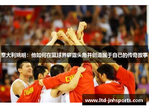 意大利姚明：他如何在篮球界崭露头角并创造属于自己的传奇故事