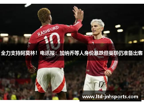 全力支持阿莫林！电讯报：加纳乔等人身价暴跌但曼联仍准备出售