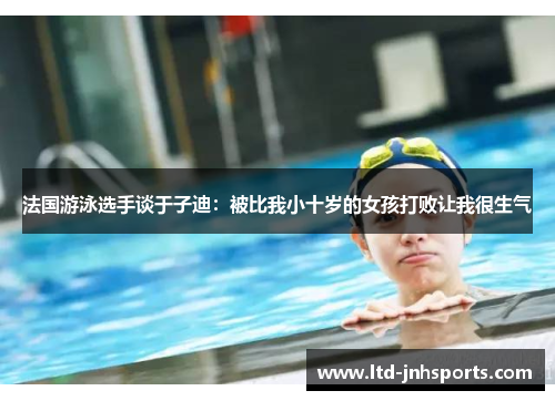 法国游泳选手谈于子迪：被比我小十岁的女孩打败让我很生气